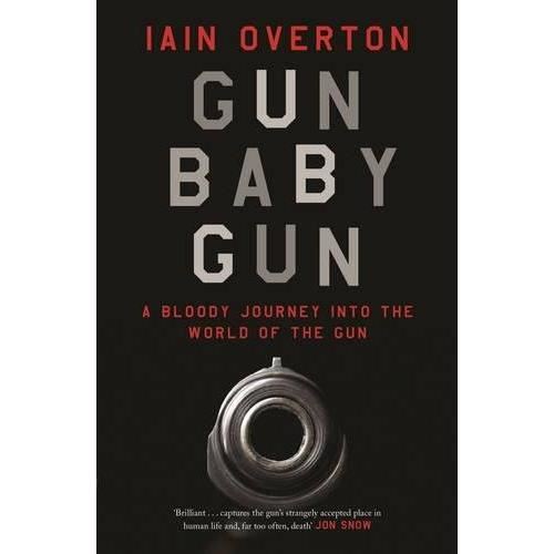 Gun Baby Gun: A Bloody Journey into the World of the Gun, Iain Overton