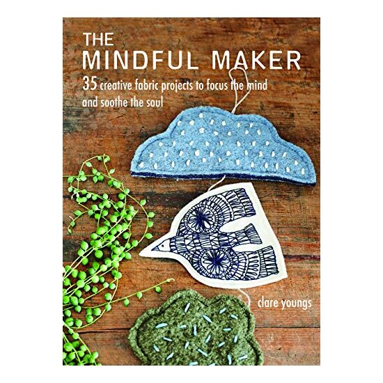 The Mindful Maker : 35 Creative Projects to Focus the Mind and Soothe the Soul, Clare Youngs