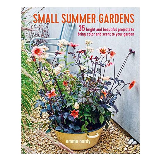 Small Summer Gardens : 35 Bright and Beautiful Projects to Bring Color and Scent to Your Garden, Emma Hardy