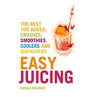 Easy Juicing : The Best 100 Juices, Crushes, Smoothies, Coolers and Quenchers