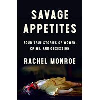 Savage Appetites: Four True Stories of Women, Crime, and Obsession