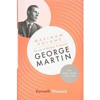 Maximum Volume: The Life of Beatles Producer George Martin, the Early Years, 1926-1966