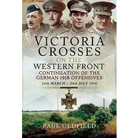 Victoria Crosses on the Western Front - Continuation of the German 1918 Offensives, Paul Oldfield