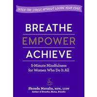 Breathe, Empower, Achieve: 5-Minute Mindfulness for Busy Women—Reset, Refocus, and Find Your Work–Life Balance