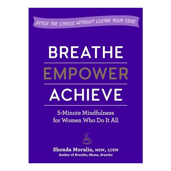 Breathe, Empower, Achieve: 5-Minute Mindfulness for Busy Women—Reset, Refocus, and Find Your Work–Life Balance