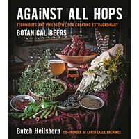 Against all hops : techniques and philosophy for creating extraordinary botanical beers, Butch Heilshorn