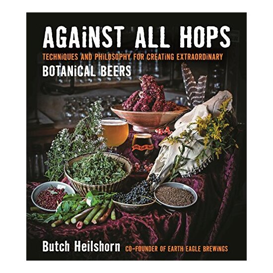 Against all hops : techniques and philosophy for creating extraordinary botanical beers, Butch Heilshorn