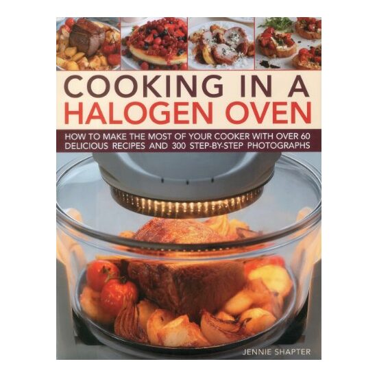 Cooking In A Halogen Oven How To Make The Most Of Your Cooker With Over 60 Delicious Recipes And 300 Stepbystep Photographs