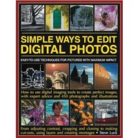 Simple Ways To Edit Digital Photos Easytouse Techniques For Pictures With Maximum Impact How To Use Digital Imaging Tools To Create Perfect Images With Expert Advice And 450 Photographs And Illustrations, 
