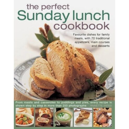 The Perfect Sunday Lunch Cookbook Favourite Dishes For Family Meals With 70 Traditional Appetizers Main Courses And Desserts