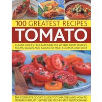 Tomato 100 Greatest Recipes Classic Dishes From Around The World From Snacks Soups Salads And Salsas To Main Courses And Sides