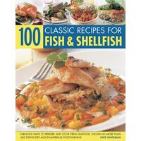 100 Classic Recipes For Fish Shellfish Fabulous Ways To Prepare And Cook Fresh Seafood Shown In More Than 330 Stepbystep Mouthwatering Photographs, 