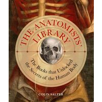 The Anatomists' Library The Books that Unlocked the Secrets of the Human Body