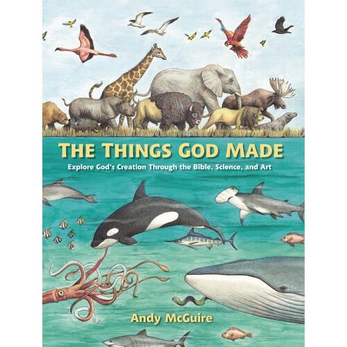 The Things God Made: Explore God's Creation Through the Bible, Science, and Art - Andy Mcguire