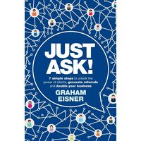 Just Ask!: 7 Simple Steps To Unlock The Power Of Clients, Generate Referrals & Double Your Business