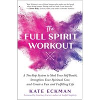 The Full Spirit Workout A Ten-Step System to Shed Your Self-Doubt, Strengthen Your Spiritual Core, and Create a Fun and Fulfilling Life