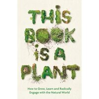 This Book Is A Plant: How To Grow, Learn & Radically Engage With The Natural World