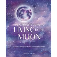 The Complete Guide To Living By The Moon: A Holistic Approach To Lunar-Inspired Wellness