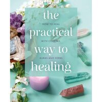 The Practical Way to Healing How to Heal with Chakras, Auras and Herbs