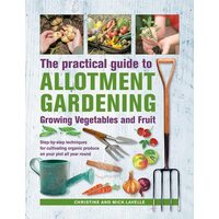 Practical Guide to Allotment Gardening: Growing Vegetables and Fruit Step-by-step Techniques for Cultivating Organic Produce on your Plot All Year Round