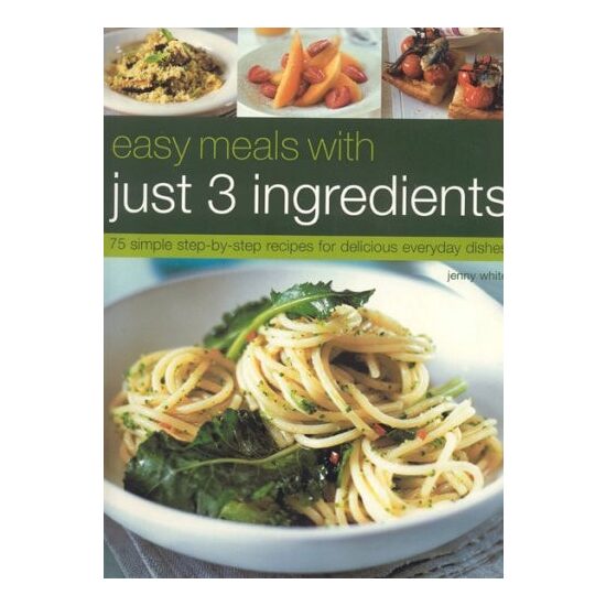 Easy Meals with Just 3 Ingredients 50 Simple Step-by-Step Recipes for Delicious Everyday Dishes