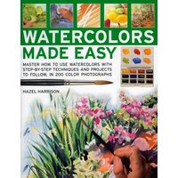 Watercolours Made Easy Learn How to Use Watercolours with Step-by-Step Techniques and Projects to Follow, in 150 Colour Photographs
