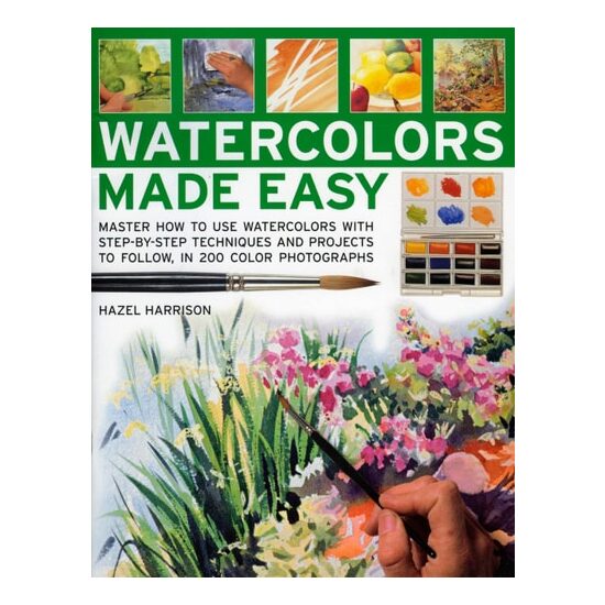 Watercolours Made Easy Learn How to Use Watercolours with Step-by-Step Techniques and Projects to Follow, in 150 Colour Photographs