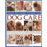 Step-By-Step Guide To Dog Care Practical Advice On Feeding, Grooming, Breeding, Training, Health Care And First Aid, With More Than 300 Photographs