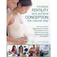 Increase Fertility and Achieve Conception the Natural Way Boost Your Chances of Getting Pregnant and Prepare for a Successful Birth and a Healthy Baby Using Natural Therapies, Diet and Simple Exercise Regimes