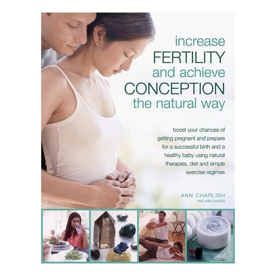 Increase Fertility and Achieve Conception the Natural Way Boost Your Chances of Getting Pregnant and Prepare for a Successful Birth and a Healthy Baby Using Natural Therapies, Diet and Simple Exercise Regimes