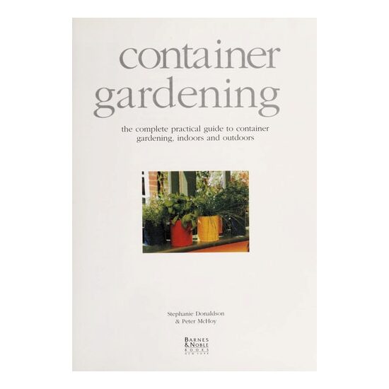 Container Gardening The Complete Practical Guide to Container Gardening, Indoors and Outdoors