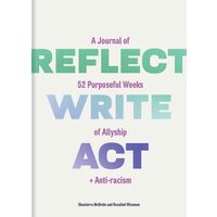 Reflect, Write, Act A Journal of 52 Purposeful Weeks of Allyship and Anti-Racism