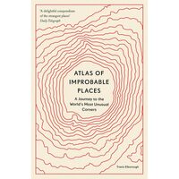 Atlas of Improbable Places: A Journey to the World's Most Unusual Corners