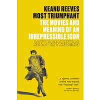 Keanu Reeves: Most Triumphant The Movies and Meaning of an Irrepressible Icon