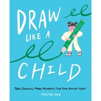 Draw Like a Child Take Chances, Make Mistakes, Find Your Artistic Style!