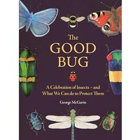 The Good Bug A Celebration of Insects (and What We Can Do to Protect Them)