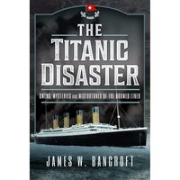 The Titanic Disaster: Omens, Mysteries and Misfortunes of the Doomed Liner, James W Bancroft