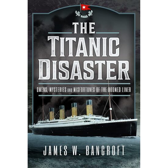 The Titanic Disaster: Omens, Mysteries and Misfortunes of the Doomed Liner, James W Bancroft
