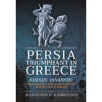 Persia Triumphant in Greece Xerxes' Invasion: Thermopylae, Artemisium and the Destruction of Athens