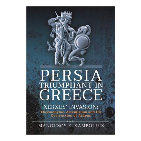 Persia Triumphant in Greece Xerxes' Invasion: Thermopylae, Artemisium and the Destruction of Athens