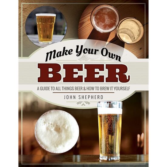 Make Your Own Beer: A Guide to All Things Beer and How to Brew it Yourself, John Shepherd
