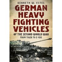 German Heavy Fighting Vehicles of the Second World War: From Tiger to E-100, Kenneth Estes