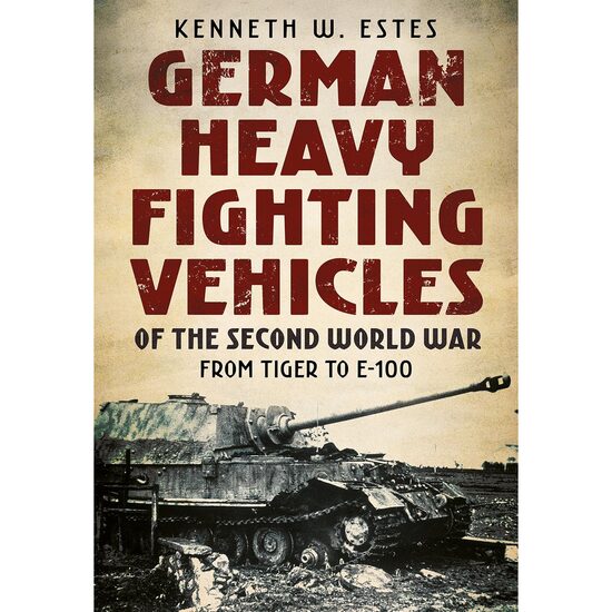 German Heavy Fighting Vehicles of the Second World War: From Tiger to E-100, Kenneth Estes