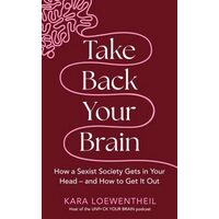Take Back Your Brain How a Sexist Society Gets in Your Head - and How to Get It Out
