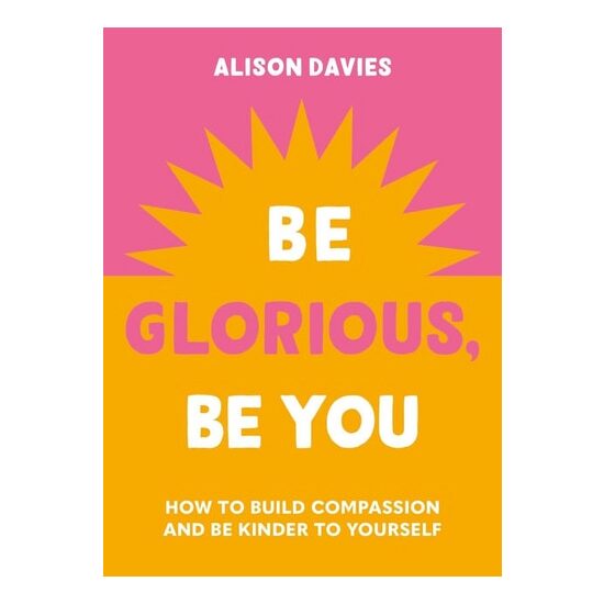 Be Glorious, Be You How to Build Compassion and Be Kinder to Yourself