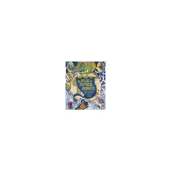 Atlas of Mythical Journeys Discover Heroic Quests, Daring Voyages and Epic Adventures