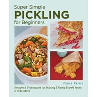 Super Simple Pickling for Beginners Recipes and Techniques for Making and Using Brined Fruits and Vegetables