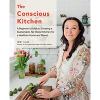 The Conscious Kitchen A Beginner's Guide to Creating a Sustainable, No-Waste Kitchen for a Healthier Home and Planet