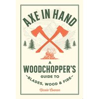 Axe in Hand A Woodchopper's Guide to Blades, Wood, and Fire