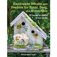 Handmade Houses and Feeders for Birds, Bees, and Butterflies 35 havens for wildlife in your garden